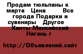 Продам тюльпаны к 8 марта › Цена ­ 35 - Все города Подарки и сувениры » Другое   . Ханты-Мансийский,Нягань г.